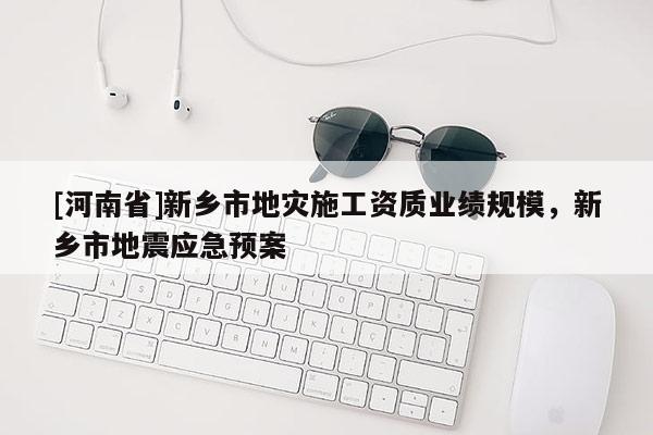 [河南省]新鄉(xiāng)市地災(zāi)施工資質(zhì)業(yè)績規(guī)模，新鄉(xiāng)市地震應(yīng)急預(yù)案